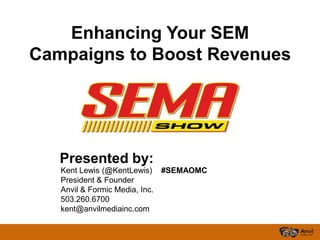 Enhancing Your SEM
Campaigns to Boost Revenues




   Presented by:
   Kent Lewis (@KentLewis) #SEMAOMC
   President & Founder
   Anvil & Formic Media, Inc.
   503.260.6700
   kent@anvilmediainc.com
 