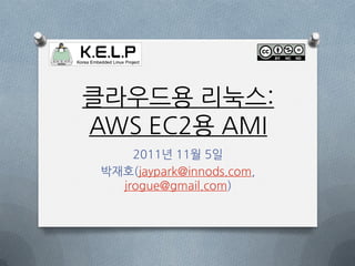 클라우드용 리눅스:
AWS EC2용 AMI
     2011년 11월 5일
 박재호(jaypark@innods.com,
   jrogue@gmail.com)
 