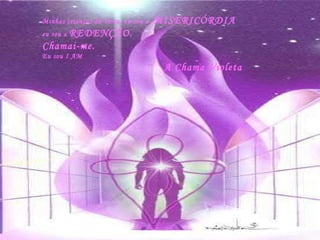 Minhas crianças da Terra, eu sou a  MISERICÓRDIA eu sou a  REDENÇÃO. Chamai-me. Eu sou I AM  A Chama Violeta 