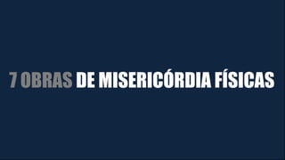 7 OBRAS DE MISERICÓRDIA FÍSICAS
 