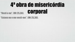 4ª obra de misericórdia
corporal“Vesti o nu”. (Mt 25,36).
“Estava nu e me vesti-me”. (Mt 25,36).
 