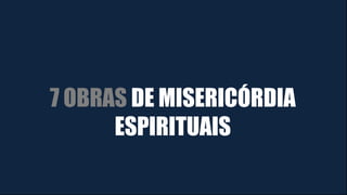 7 OBRAS DE MISERICÓRDIA
ESPIRITUAIS
 