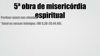 5ª obra de misericórdia
espiritualPerdoar quem nos ofendeu
“Amai os vossos inimigos. (Mt 5,38-39.44.46).
 