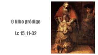 O filho pródigo
Lc 15, 11-32
 