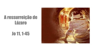 A ressurreição de
Lázaro
Jo 11, 1-45
 