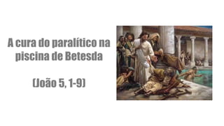 A cura do paralítico na
piscina de Betesda
(João 5, 1-9)
 