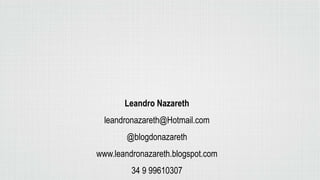 Leandro Nazareth
leandronazareth@Hotmail.com
@blogdonazareth
www.leandronazareth.blogspot.com
34 9 99610307
 