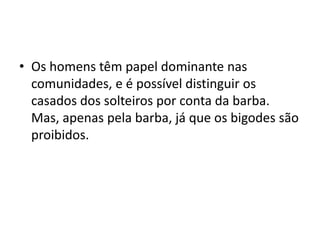 • Os homens têm papel dominante nas
comunidades, e é possível distinguir os
casados dos solteiros por conta da barba.
Mas, apenas pela barba, já que os bigodes são
proibidos.
 