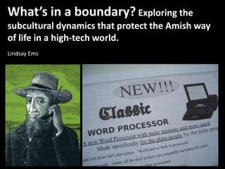 What’s in a boundary? Exploring the
subcultural dynamics that protect the Amish way
of life in a high-tech world.
Lindsay Ems
 