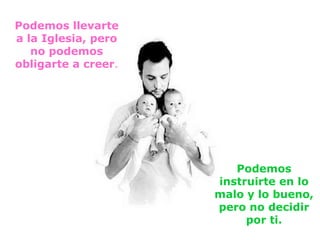 Podemos llevarte
a la Iglesia, pero
   no podemos
obligarte a creer.




                        Podemos
                     instruirte en lo
                     malo y lo bueno,
                     pero no decidir
                          por ti.
 