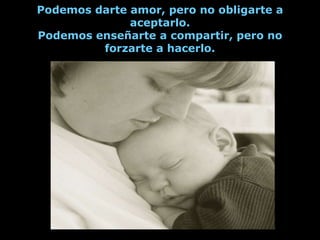 Podemos darte amor, pero no obligarte a
              aceptarlo.
Podemos enseñarte a compartir, pero no
         forzarte a hacerlo.
 