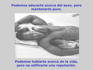 Podemos educarte acerca del sexo, pero
         mantenerte puro.




 Podemos hablarte acerca de la vida,
  pero no edificarte una reputación.
 