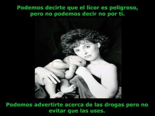 Podemos decirte que el licor es peligroso,
       pero no podemos decir no por ti.




Podemos advertirte acerca de las drogas pero no
            evitar que las uses.
 