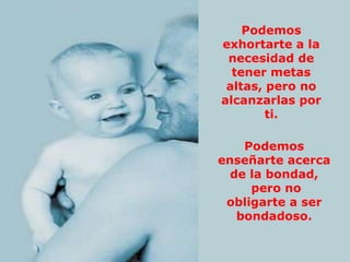 Podemos
exhortarte a la
 necesidad de
  tener metas
 altas, pero no
alcanzarlas por
        ti.

    Podemos
enseñarte acerca
  de la bondad,
     pero no
 obligarte a ser
   bondadoso.
 