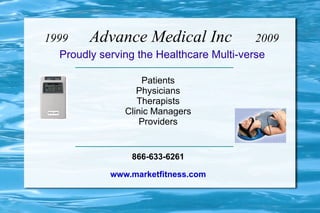 1999 Advance Medical Inc 2009 ,[object Object],Patients Physicians Therapists Clinic Managers Providers 866-633-6261 www.marketfitness.com 