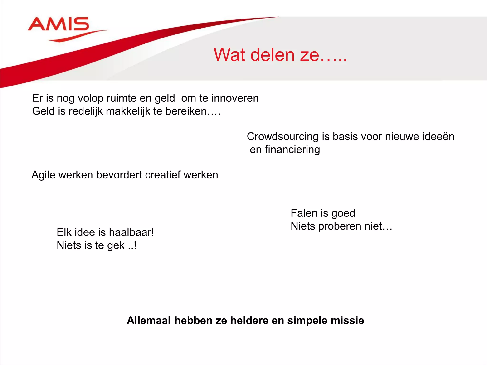 Wat delen ze…..
Er is nog volop ruimte en geld om te innoveren
Geld is redelijk makkelijk te bereiken….
Crowdsourcing is basis voor nieuwe ideeën
en financiering
Agile werken bevordert creatief werken
Falen is goed
Niets proberen niet…
Allemaal hebben ze heldere en simpele missie
Elk idee is haalbaar!
Niets is te gek ..!
 