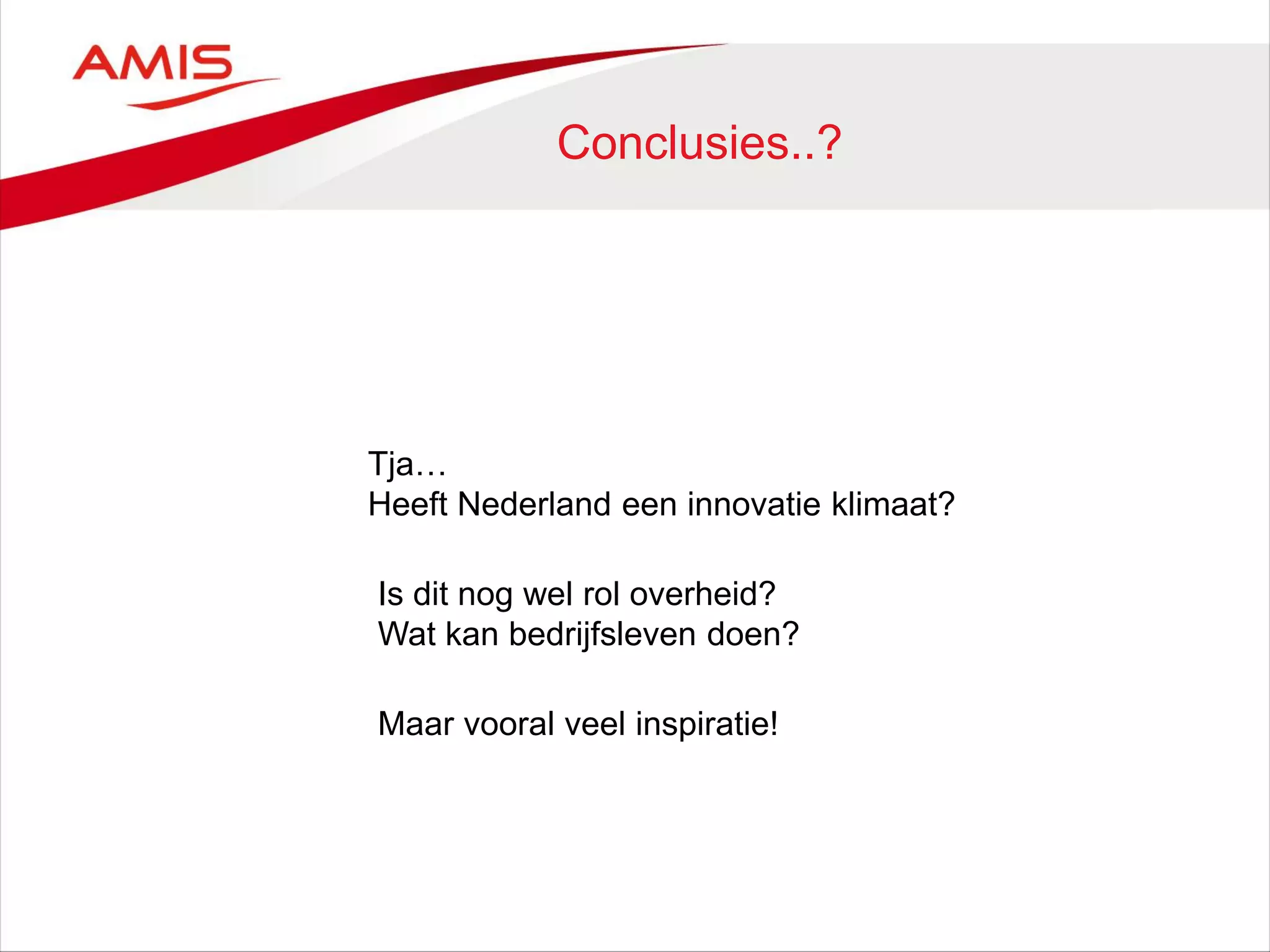 Conclusies..?
Tja…
Heeft Nederland een innovatie klimaat?
Is dit nog wel rol overheid?
Wat kan bedrijfsleven doen?
Maar vooral veel inspiratie!
 