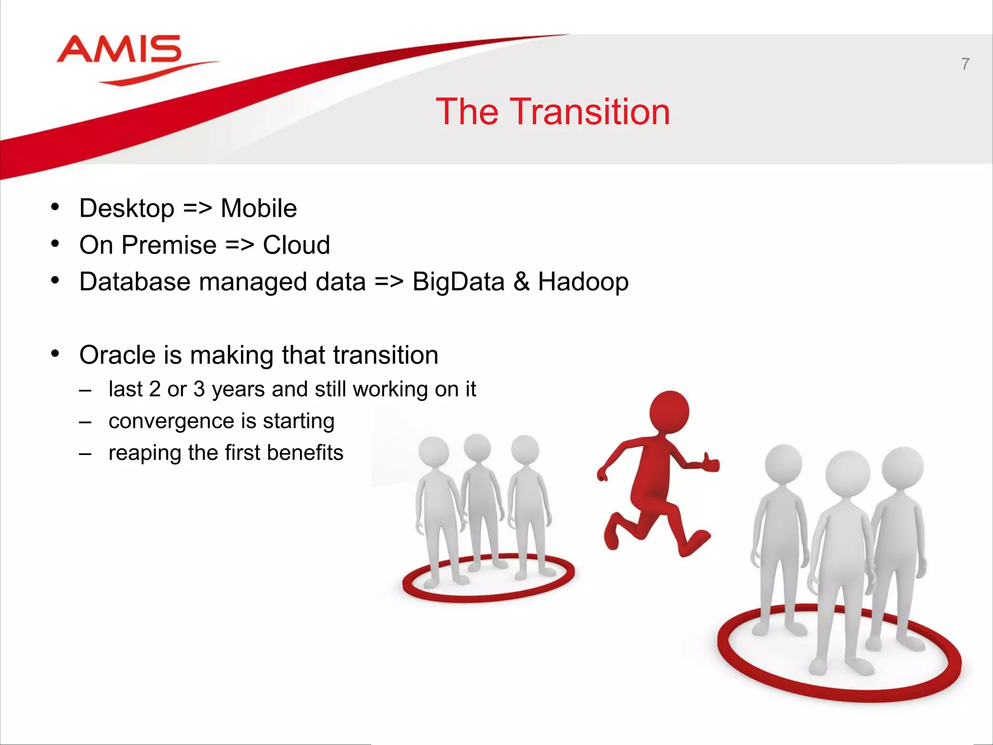 7
The Transition
• Desktop => Mobile
• On Premise => Cloud
• Database managed data => BigData & Hadoop
• Oracle is making that transition
– last 2 or 3 years and still working on it
– convergence is starting
– reaping the first benefits
 