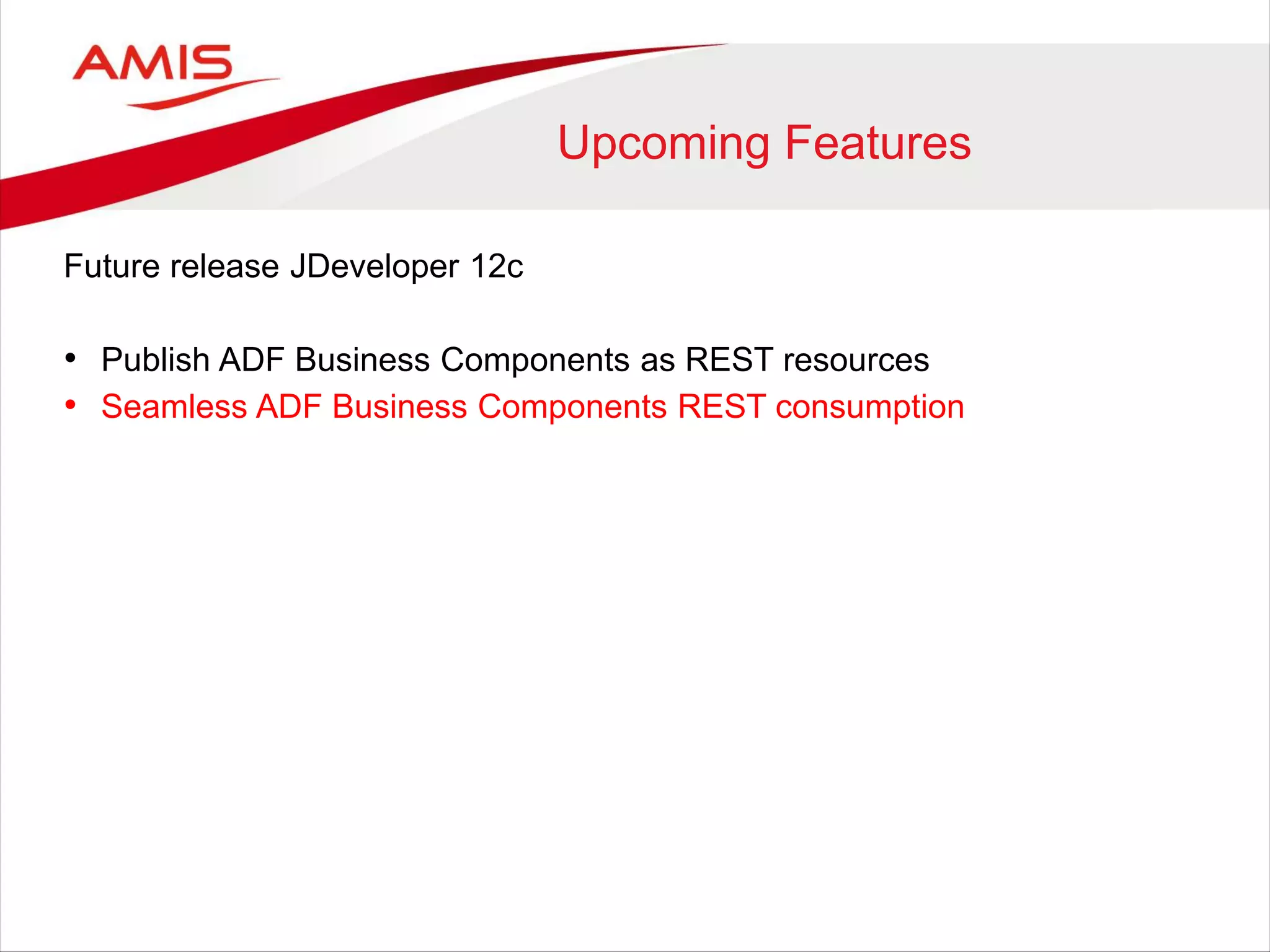 Upcoming Features
Future release JDeveloper 12c
• Publish ADF Business Components as REST resources
• Seamless ADF Business Components REST consumption
 