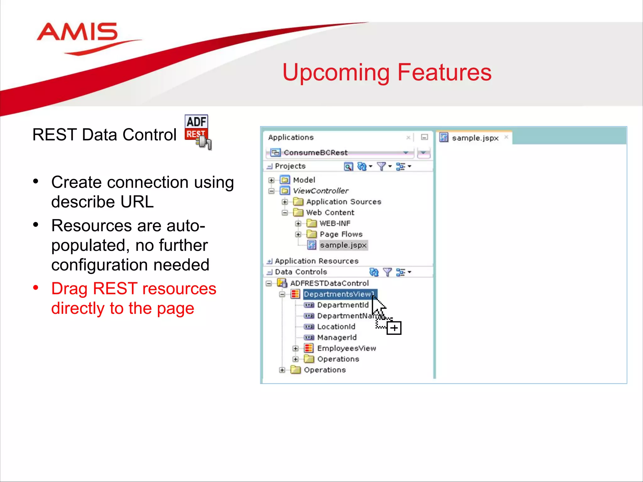 Upcoming Features
REST Data Control
• Create connection using
describe URL
• Resources are auto-
populated, no further
configuration needed
• Drag REST resources
directly to the page
 