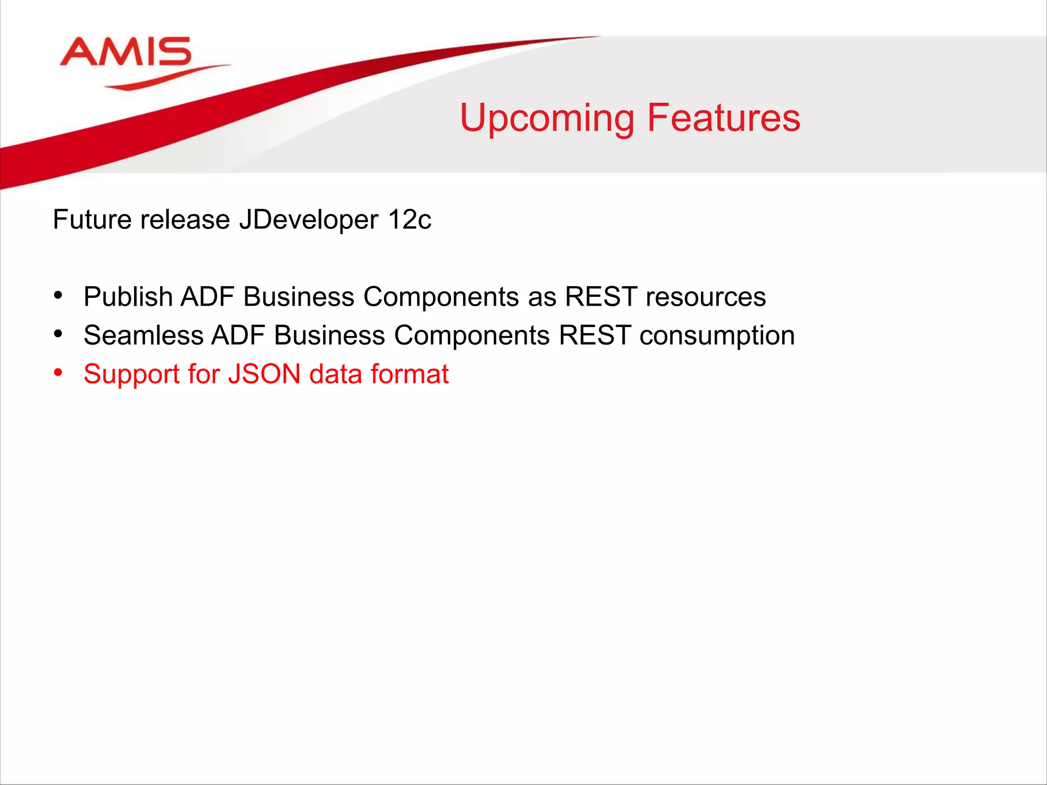 Upcoming Features
Future release JDeveloper 12c
• Publish ADF Business Components as REST resources
• Seamless ADF Business Components REST consumption
• Support for JSON data format
 