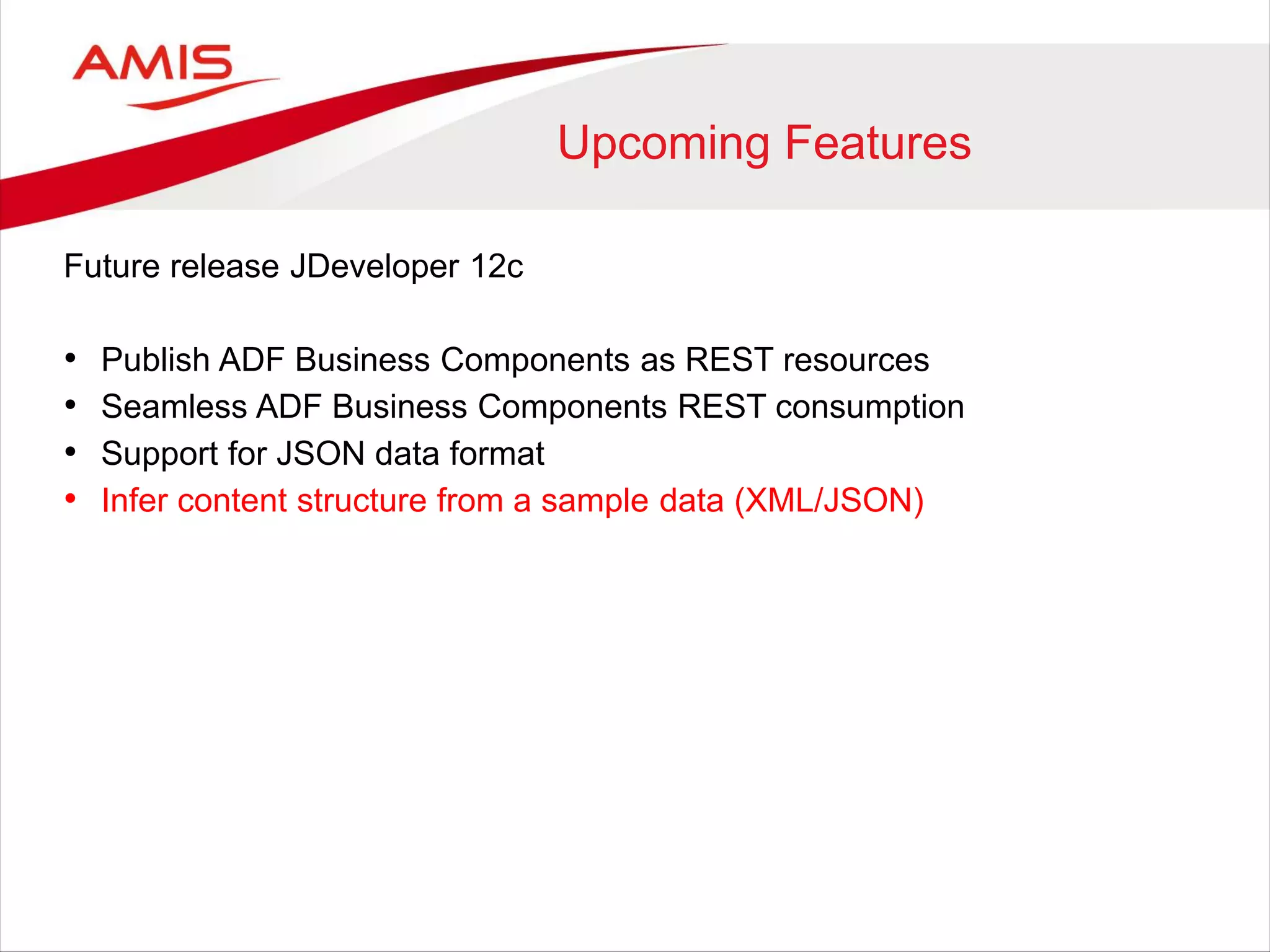 Upcoming Features
Future release JDeveloper 12c
• Publish ADF Business Components as REST resources
• Seamless ADF Business Components REST consumption
• Support for JSON data format
• Infer content structure from a sample data (XML/JSON)
 