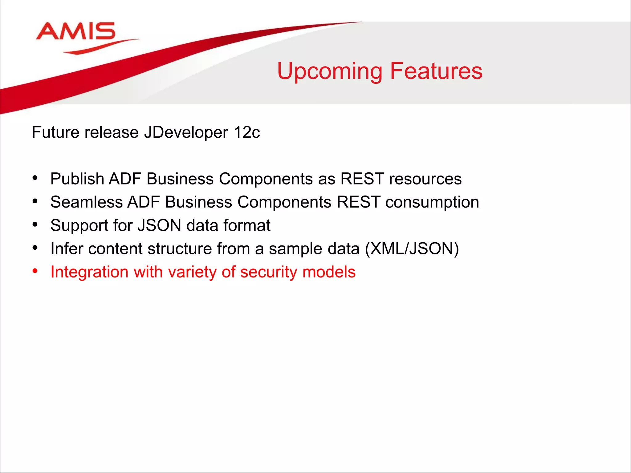 Upcoming Features
Future release JDeveloper 12c
• Publish ADF Business Components as REST resources
• Seamless ADF Business Components REST consumption
• Support for JSON data format
• Infer content structure from a sample data (XML/JSON)
• Integration with variety of security models
 