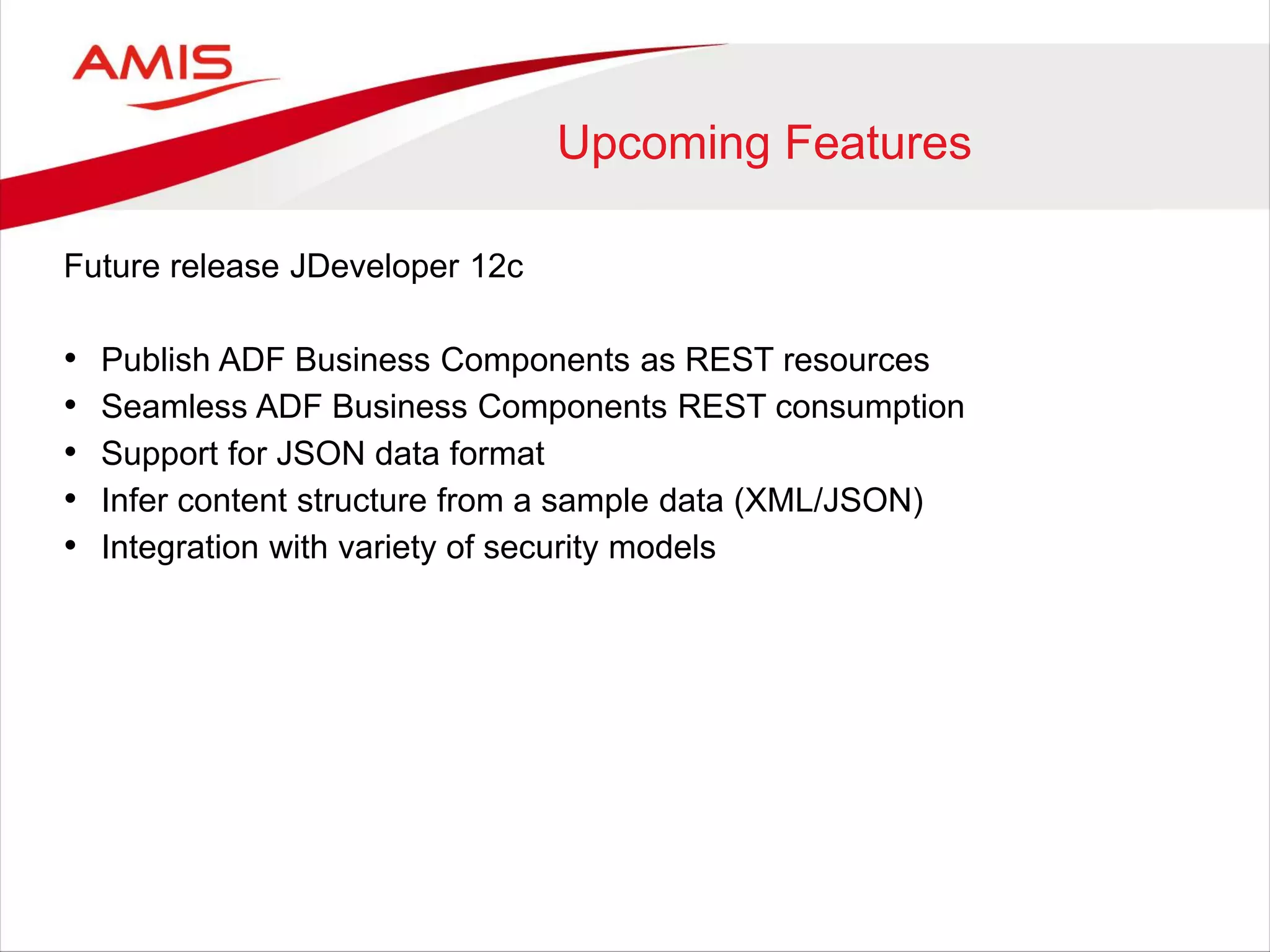 Upcoming Features
Future release JDeveloper 12c
• Publish ADF Business Components as REST resources
• Seamless ADF Business Components REST consumption
• Support for JSON data format
• Infer content structure from a sample data (XML/JSON)
• Integration with variety of security models
 