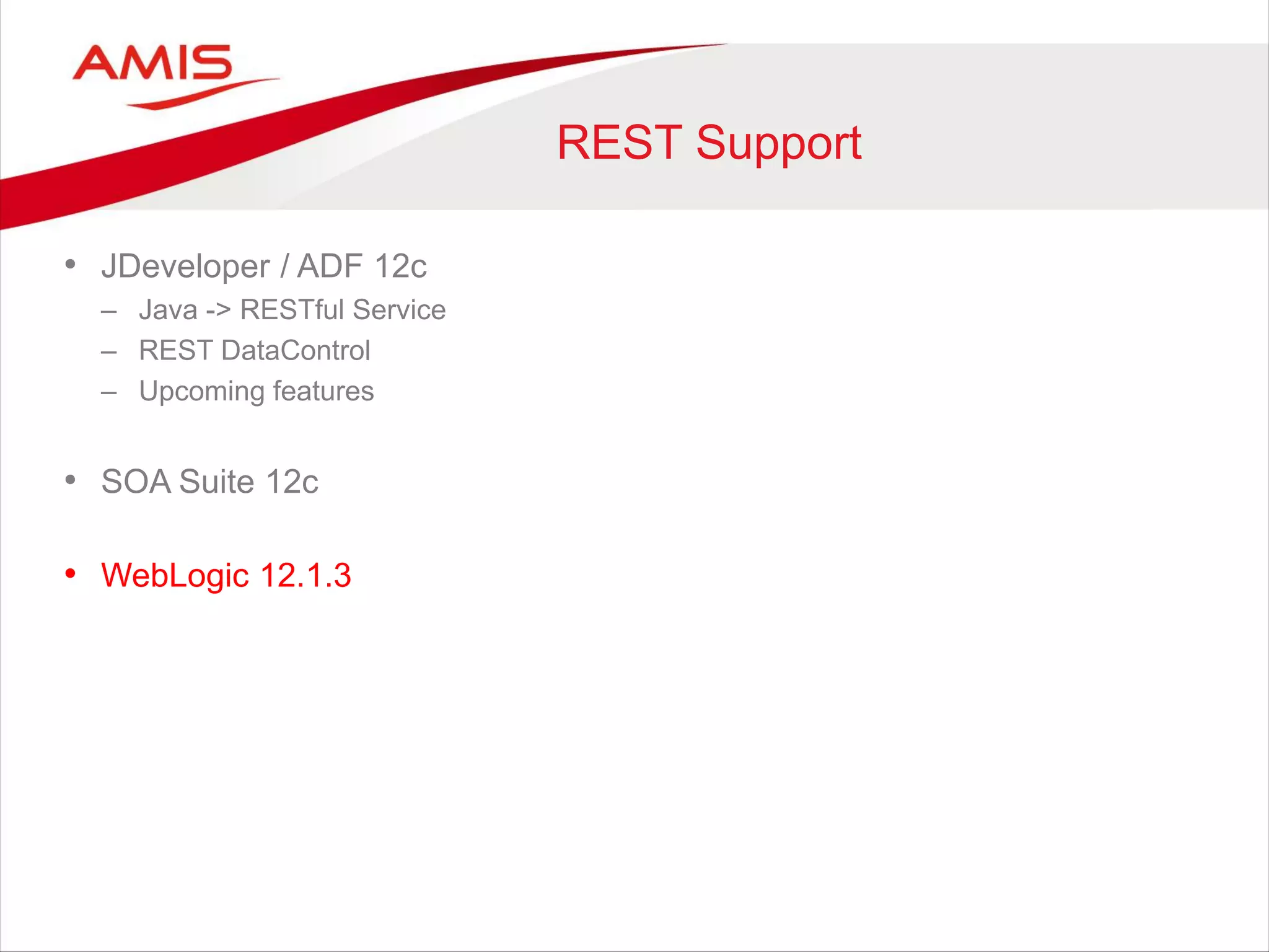 REST Support
• JDeveloper / ADF 12c
– Java -> RESTful Service
– REST DataControl
– Upcoming features
• SOA Suite 12c
• WebLogic 12.1.3
 