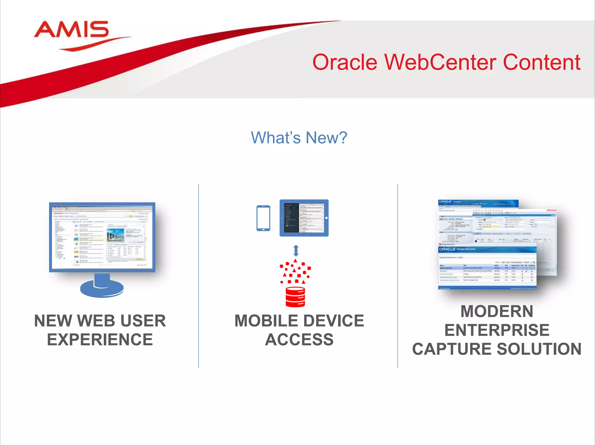Oracle WebCenter Content
NEW WEB USER
EXPERIENCE
MODERN
ENTERPRISE
CAPTURE SOLUTION
MOBILE DEVICE
ACCESS
What’s New?
 