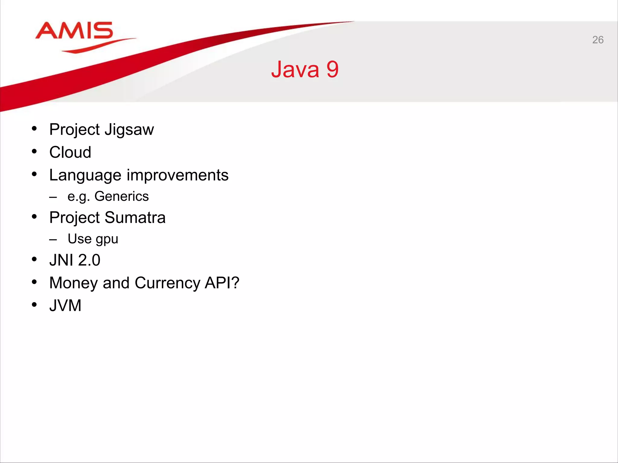 26
Java 9
• Project Jigsaw
• Cloud
• Language improvements
– e.g. Generics
• Project Sumatra
– Use gpu
• JNI 2.0
• Money and Currency API?
• JVM
 