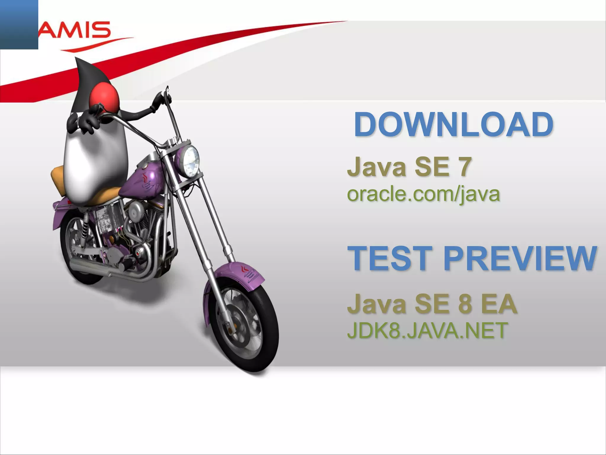 DOWNLOAD
Java SE 7
oracle.com/java
TEST PREVIEW
Java SE 8 EA
JDK8.JAVA.NET
 