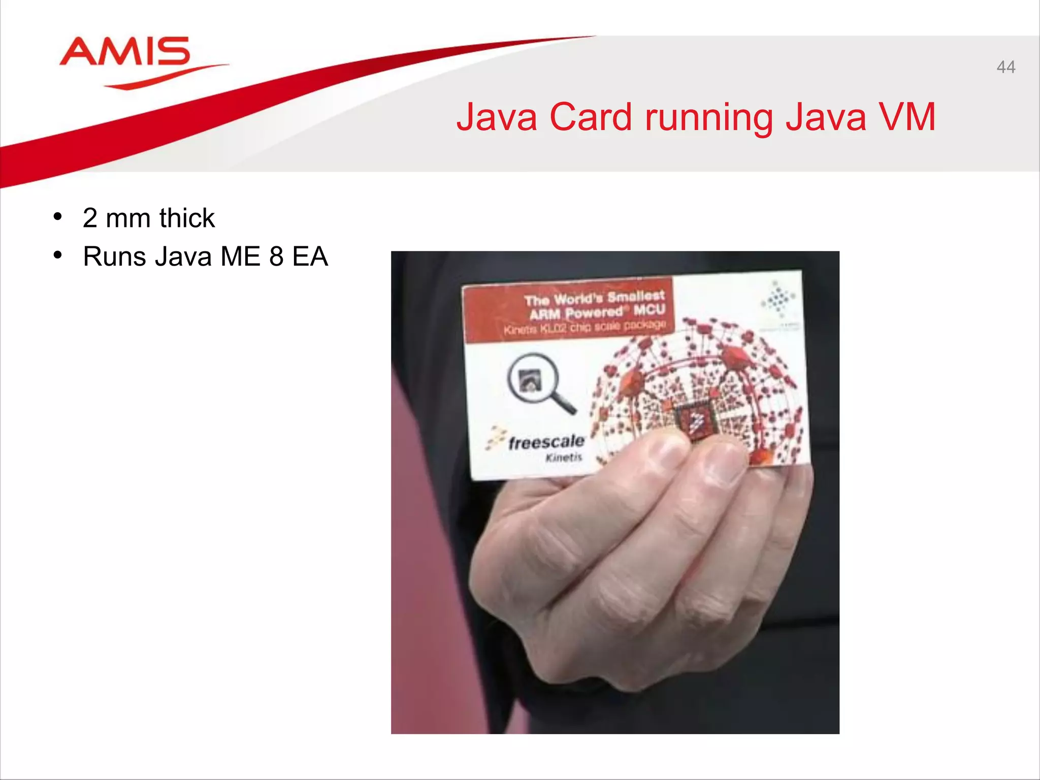 44
Java Card running Java VM
• 2 mm thick
• Runs Java ME 8 EA
 