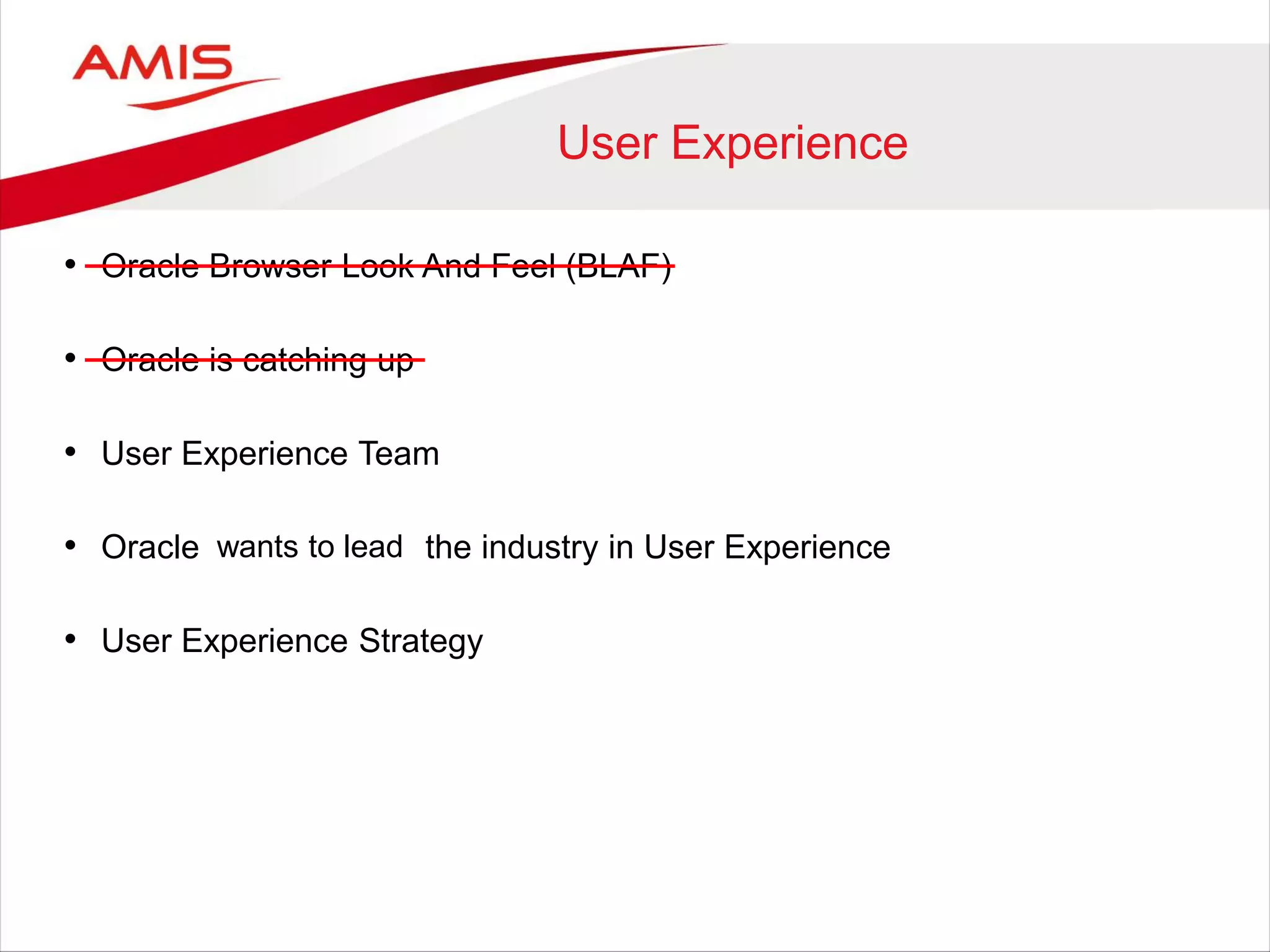 User Experience
• Oracle Browser Look And Feel (BLAF)
• Oracle is catching up
• User Experience Team
• Oracle is leading the industry in User Experience
• User Experience Strategy
wants to lead
 