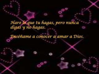 Hare lo que tu hagas, pero nunca
digas y no hagas.

Enséñame a conocer a amar a Dios.
 