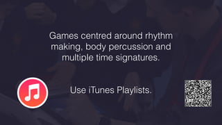 Games centred around rhythm
making, body percussion and
multiple time signatures.
Use iTunes Playlists.
 