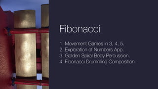 Fibonacci
1. Movement Games in 3, 4, 5.
2. Exploration of Numbers App.
3. Golden Spiral Body Percussion.
4. Fibonacci Drumming Composition.
 