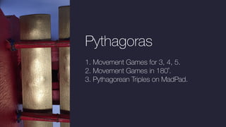 Pythagoras
1. Movement Games for 3, 4, 5.
2. Movement Games in 180˚.
3. Pythagorean Triples on MadPad.
 