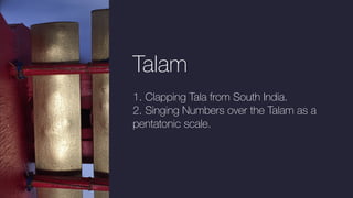 Talam
1. Clapping Tala from South India.
2. Singing Numbers over the Talam as a
pentatonic scale.
 