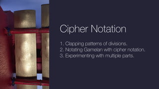 Cipher Notation
1. Clapping patterns of divisions.
2. Notating Gamelan with cipher notation.
3. Experimenting with multiple parts.
 