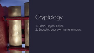 Cryptology
1. Bach, Haydn, Ravel.
2. Encoding your own name in music.
 