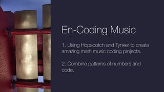 En-Coding Music
1. Using Hopscotch and Tynker to create
amazing math music coding projects.
2. Combine patterns of numbers and
code.
 