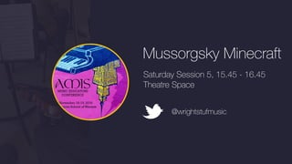 Saturday Session 5, 15.45 - 16.45
Theatre Space
@wrightstufmusic
Mussorgsky Minecraft
 
