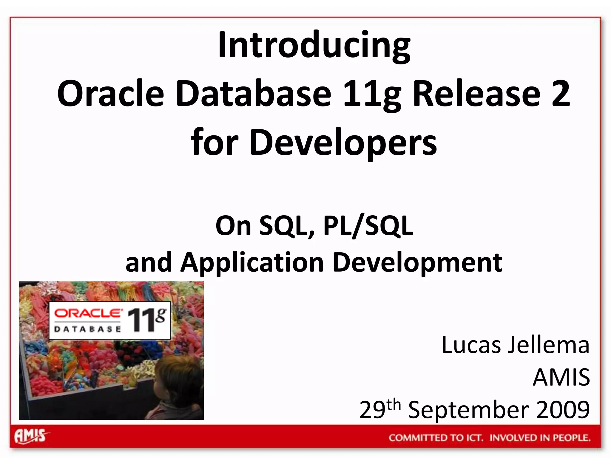 Introducing Oracle Database 11g Release 2 for DevelopersOn SQL, PL/SQL and Application DevelopmentLucas Jellema AMIS29th September 2009