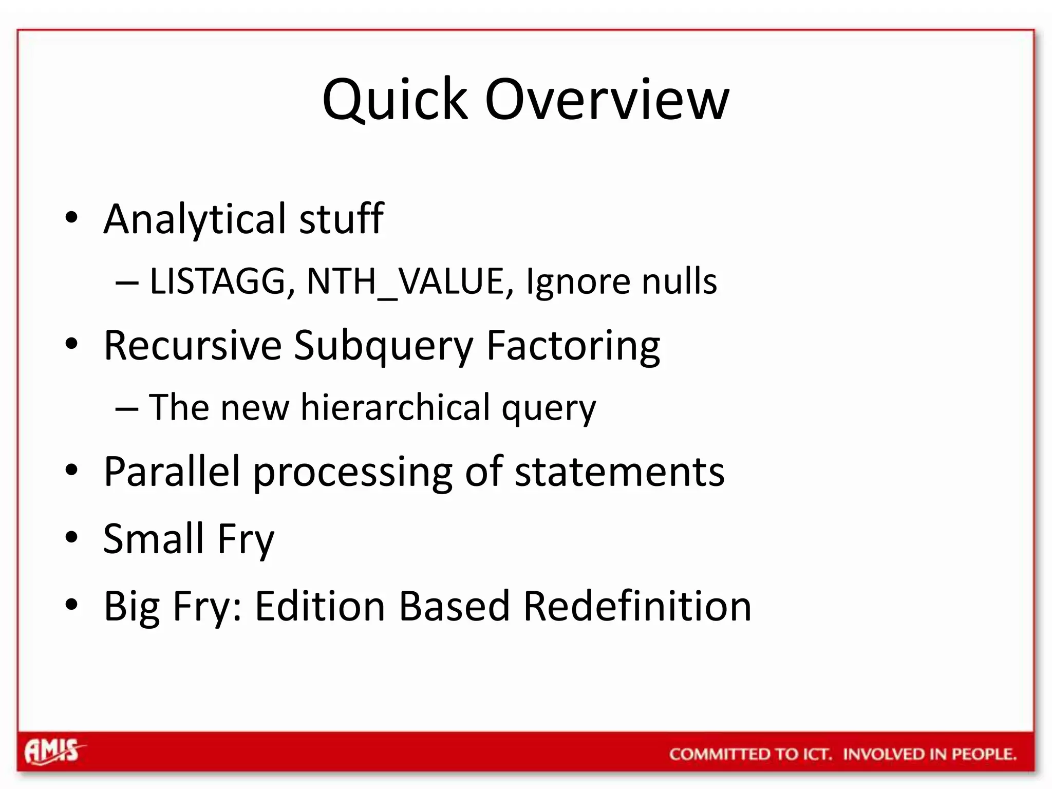 Quick OverviewAnalytical stuffLISTAGG, NTH_VALUE, Ignore nullsRecursive Subquery FactoringThe new hierarchical queryParallel processing of statementsSmall FryBig Fry: Edition Based Redefinition
