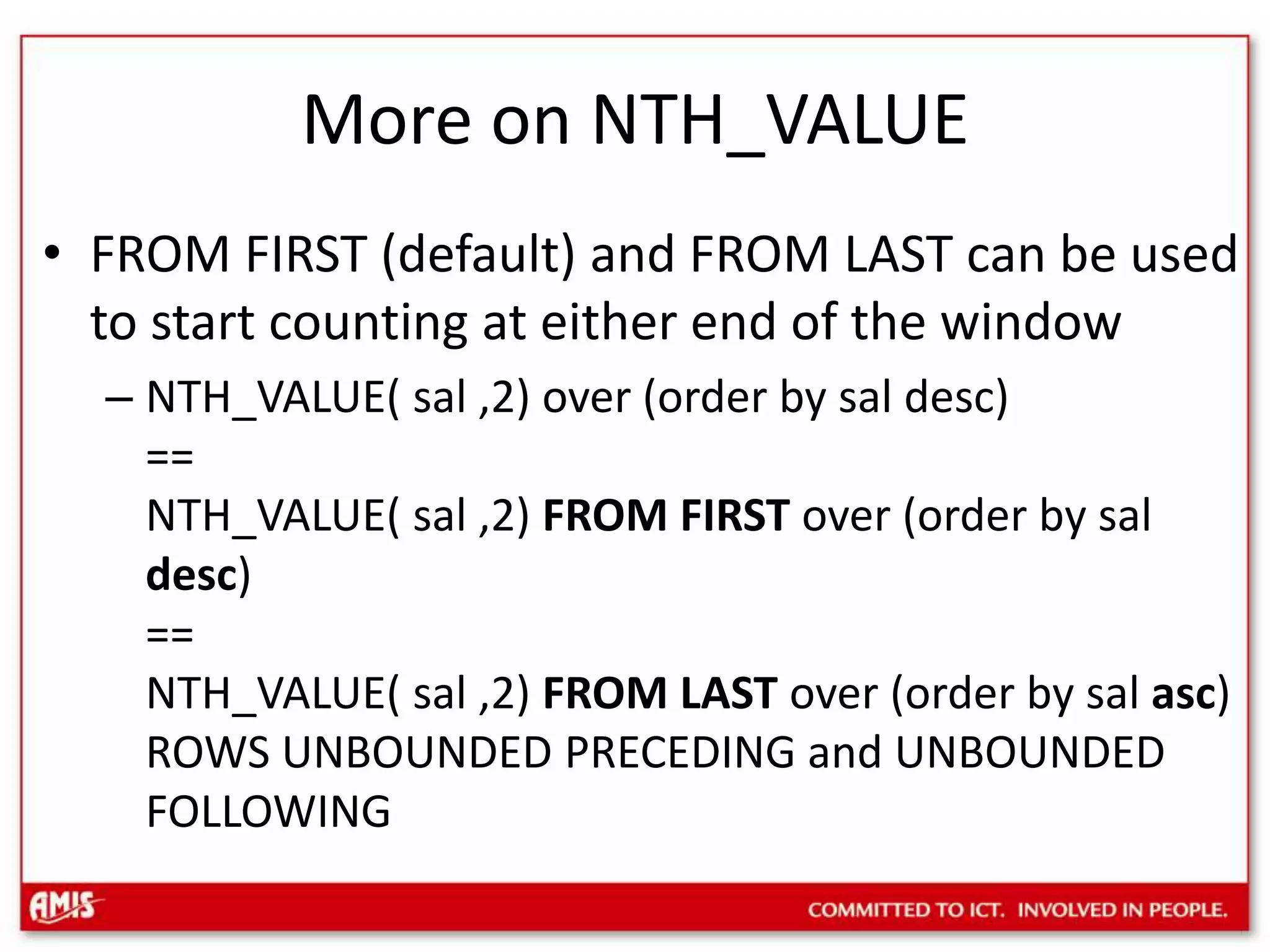 More on NTH_VALUEFROM FIRST (default) and FROM LAST can be used to start counting at either end of the windowNTH_VALUE( sal ,2) over (order by saldesc) ==NTH_VALUE( sal ,2) FROM FIRST over (order by saldesc)==NTH_VALUE( sal ,2) FROM LAST over (order by salasc) ROWS UNBOUNDED PRECEDING and UNBOUNDED FOLLOWING