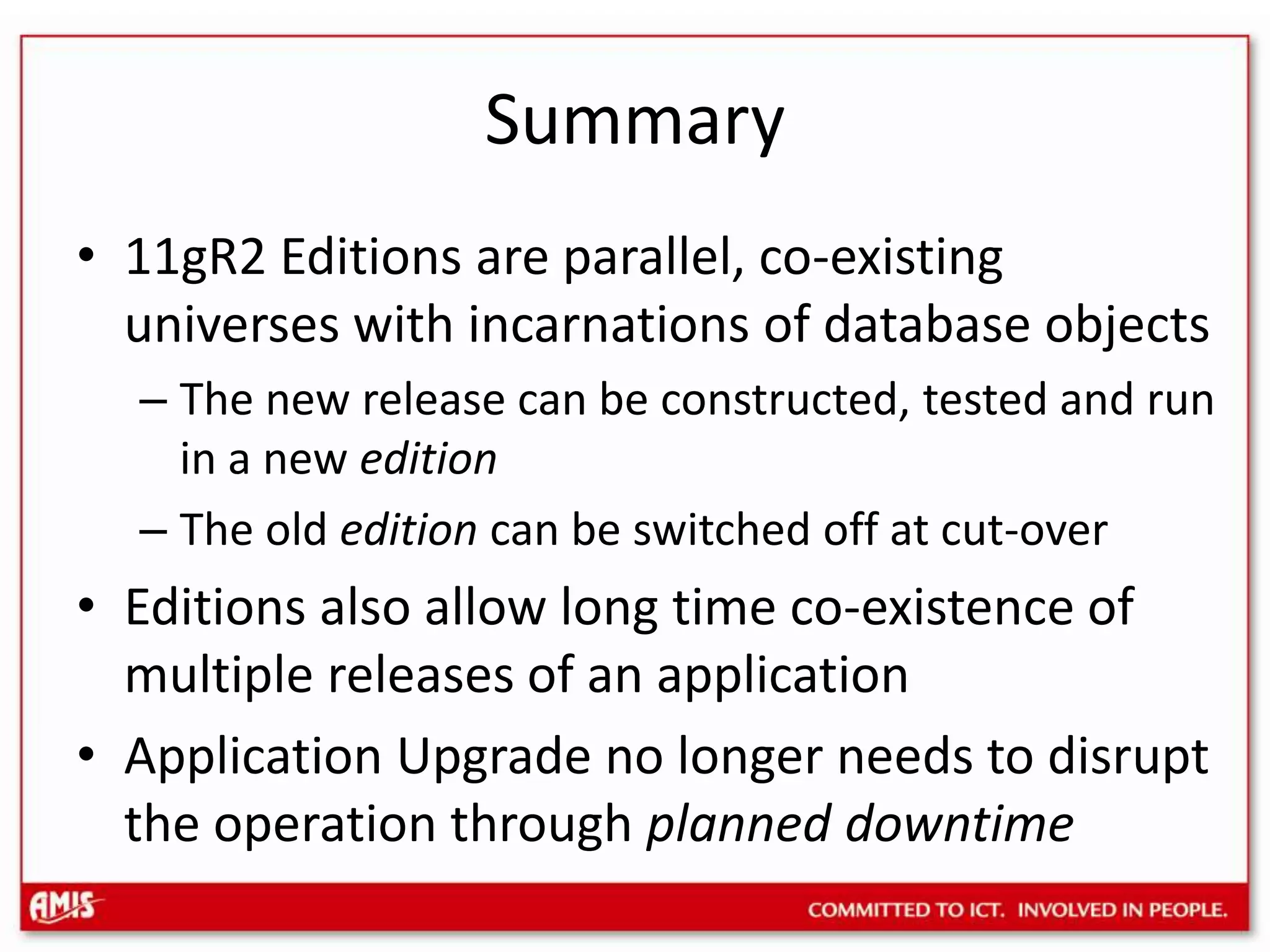 “Suggested (best) Practices”Every application (release) sets the Edition it requires when it connects to a sessionAt the same time it calls dbms_application_infoAnd sets other Context detailsApplications should never access tables – all access should be through viewsOnly through views can the data structure itself be EditionedEven triggers should be on the Editioning View