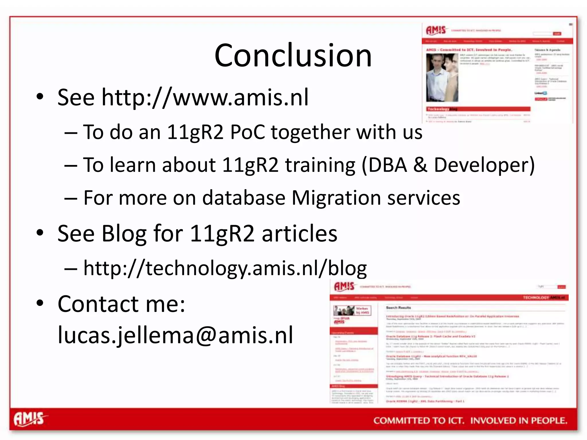 Summary11gR2 Editions are parallel, co-existing universes with incarnations of database objectsThe new release can be constructed, tested and run in a new editionThe old edition can be switched off at cut-over Editions also allow long time co-existence of multiple releases of an applicationApplication Upgrade no longer needs to disrupt the operation through planned downtime