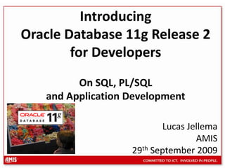 Introducing Oracle Database 11g Release 2 for DevelopersOn SQL, PL/SQL and Application Development Lucas Jellema  AMIS 29th September 2009 