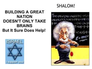 SHALOM! BUILDING A GREAT NATION DOESN'T ONLY TAKE BRAINS But It Sure Does Help !   
